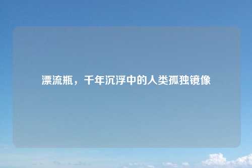 漂流瓶，千年沉浮中的人类孤独镜像