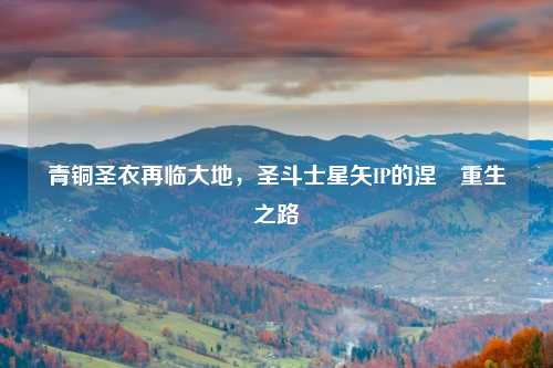 青铜圣衣再临大地，圣斗士星矢IP的涅槃重生之路
