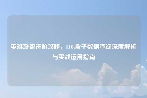 英雄联盟进阶攻略，LOL盒子数据查询深度解析与实战运用指南