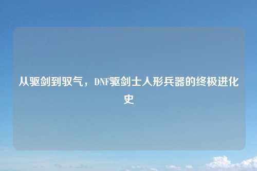 从驱剑到驭气，DNF驱剑士人形兵器的终极进化史