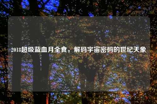 2018超级蓝血月全食，解码宇宙密码的世纪天象