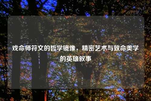 戏命师符文的哲学镜像，精密艺术与致命美学的英雄叙事