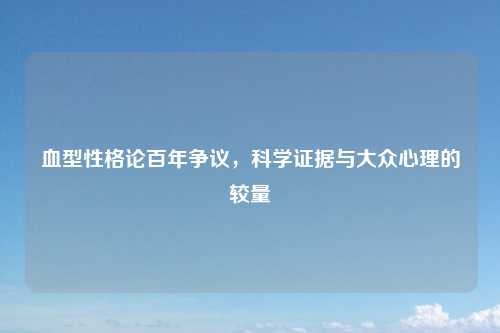 血型性格论百年争议，科学证据与大众心理的较量
