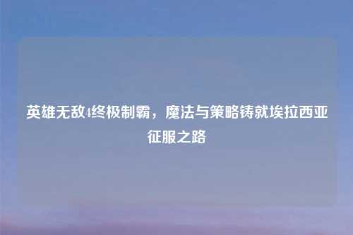 英雄无敌4终极制霸，魔法与策略铸就埃拉西亚征服之路