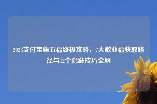 2023支付宝集五福终极攻略，7大敬业福获取路径与12个隐藏技巧全解