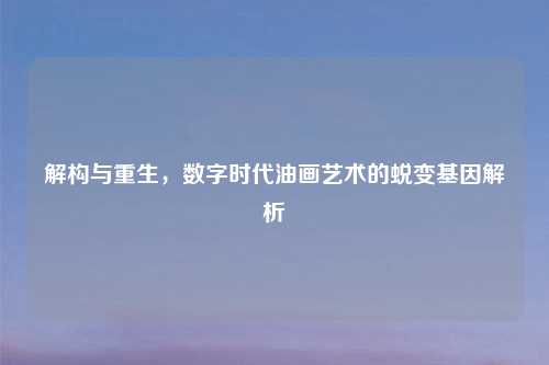 解构与重生，数字时代油画艺术的蜕变基因解析