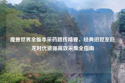 魔兽世界全版本采药路线精要，经典旧世至巨龙时代资源高效采集全指南