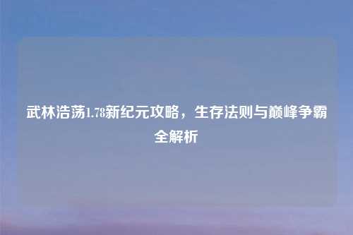 武林浩荡1.78新纪元攻略，生存法则与巅峰争霸全解析