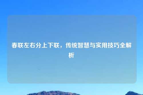 春联左右分上下联，传统智慧与实用技巧全解析