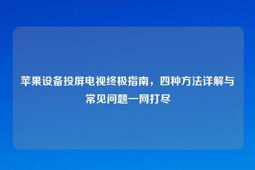 苹果设备投屏电视终极指南，四种方法详解与常见问题一网打尽