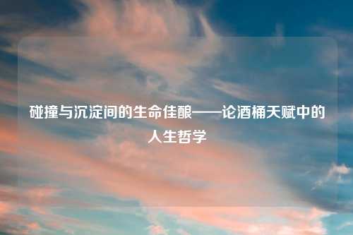 碰撞与沉淀间的生命佳酿——论酒桶天赋中的人生哲学