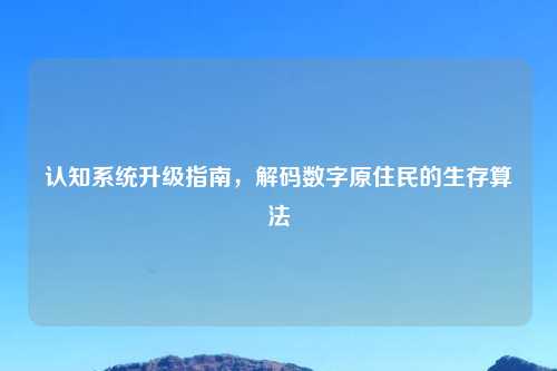 认知系统升级指南，解码数字原住民的生存算法
