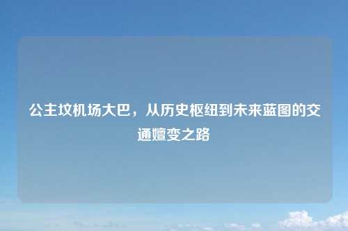 公主坟机场大巴，从历史枢纽到未来蓝图的交通嬗变之路