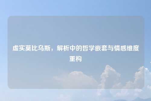 虚实莫比乌斯，解析中的哲学嵌套与情感维度重构