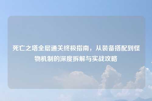 死亡之塔全层通关终极指南，从装备搭配到怪物机制的深度拆解与实战攻略