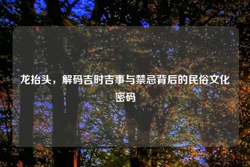 龙抬头，解码吉时吉事与禁忌背后的民俗文化密码