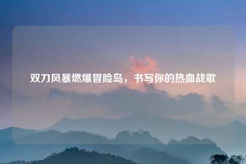 双刀风暴燃爆冒险岛，书写你的热血战歌