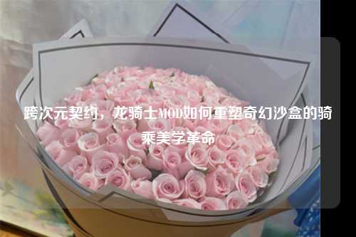 跨次元契约，龙骑士MOD如何重塑奇幻沙盒的骑乘美学革命