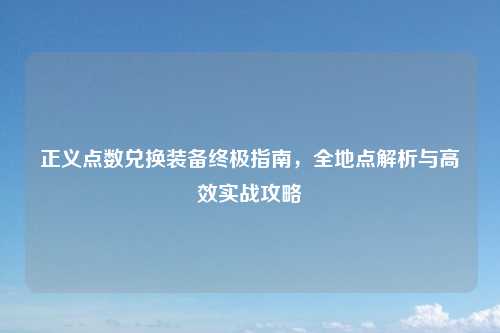 正义点数兑换装备终极指南，全地点解析与高效实战攻略