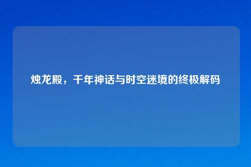 烛龙殿，千年神话与时空迷境的终极解码