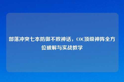 部落冲突七本防御不败神话，COC顶级神阵全方位破解与实战教学