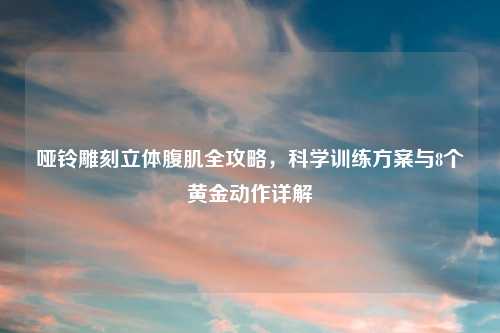 哑铃雕刻立体腹肌全攻略，科学训练方案与8个黄金动作详解