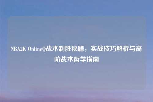 NBA2K OnlineQ战术制胜秘籍，实战技巧解析与高阶战术哲学指南
