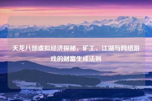 天龙八部虚拟经济探秘，矿工、江湖与网络游戏的财富生成法则