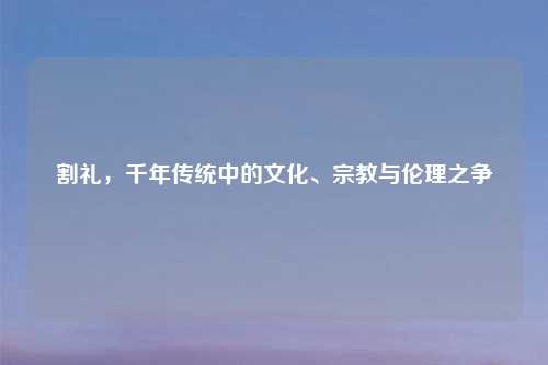 割礼，千年传统中的文化、宗教与伦理之争