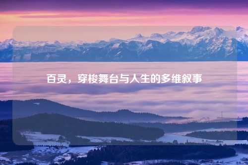 百灵，穿梭舞台与人生的多维叙事