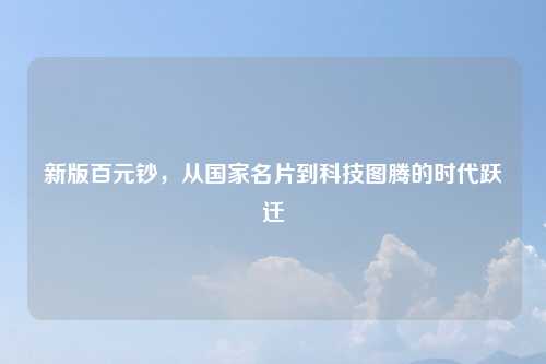 新版百元钞，从国家名片到科技图腾的时代跃迁