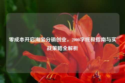 零成本开启淘宝分销创业，2000字终极指南与实战策略全解析
