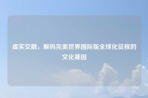 虚实交融，解码完美世界国际版全球化征程的文化基因