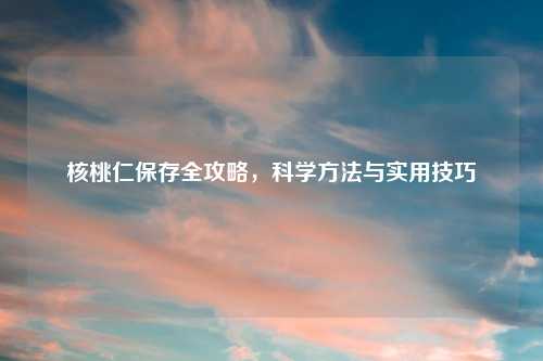核桃仁保存全攻略，科学方法与实用技巧