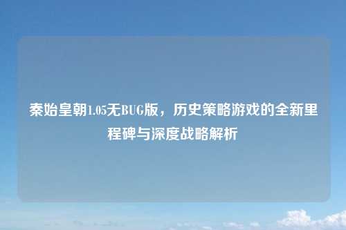 秦始皇朝1.05无BUG版，历史策略游戏的全新里程碑与深度战略解析