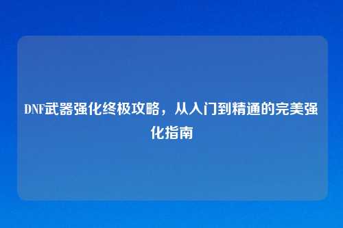 DNF武器强化终极攻略，从入门到精通的完美强化指南