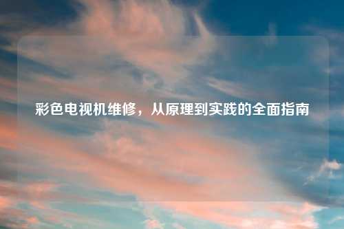 彩色电视机维修，从原理到实践的全面指南