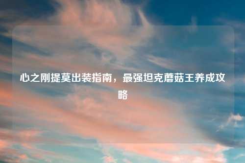 心之刚提莫出装指南，最强坦克蘑菇王养成攻略