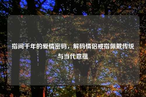 指间千年的爱情密码，解码情侣戒指佩戴传统与当代意蕴