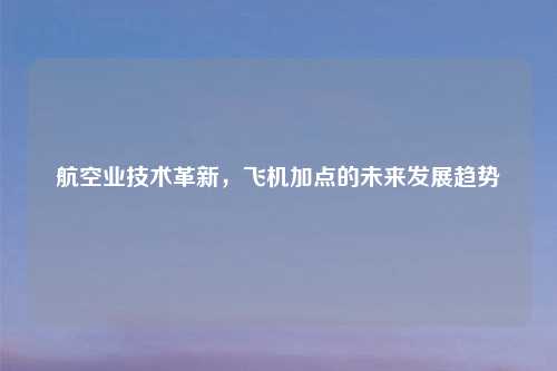 航空业技术革新，飞机加点的未来发展趋势