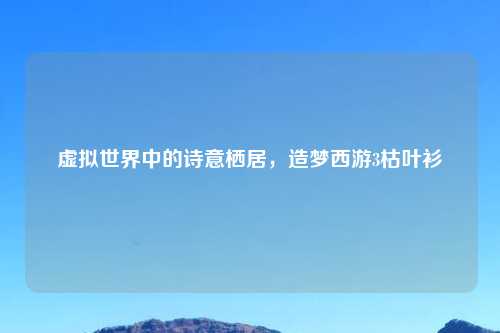 虚拟世界中的诗意栖居，造梦西游3枯叶衫