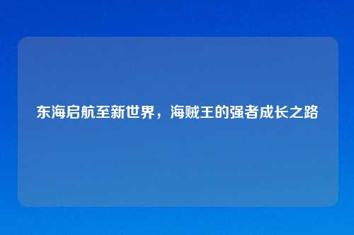 东海启航至新世界，海贼王的强者成长之路