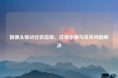 摄像头驱动安装指南，详细步骤与常见问题解决