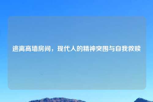 逃离高墙房间，现代人的精神突围与自我救赎