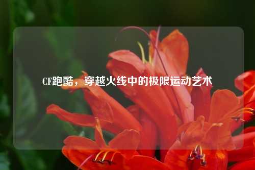 CF跑酷，穿越火线中的极限运动艺术