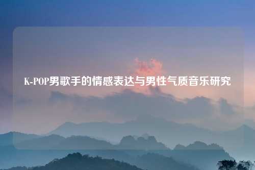K-POP男歌手的情感表达与男性气质音乐研究