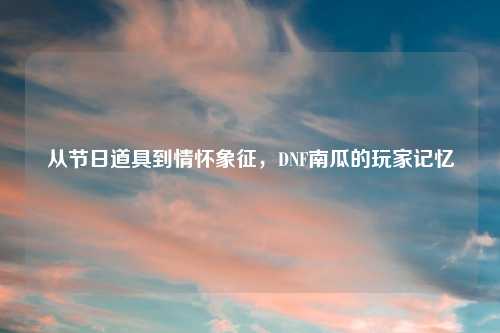 从节日道具到情怀象征，DNF南瓜的玩家记忆