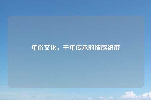 年俗文化，千年传承的情感纽带