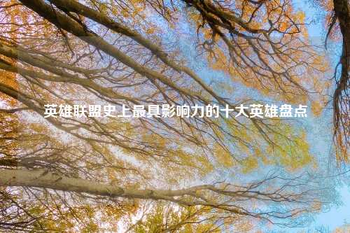 英雄联盟史上最具影响力的十大英雄盘点