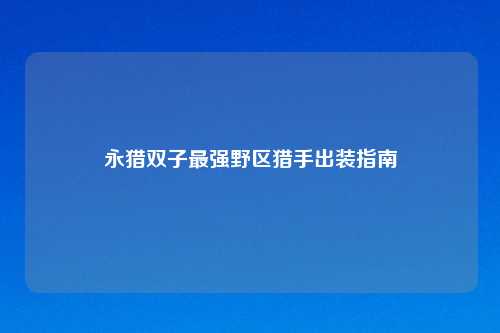 永猎双子最强野区猎手出装指南